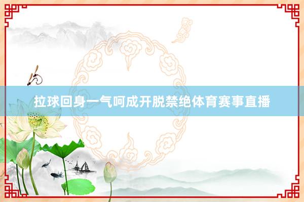 拉球回身一气呵成开脱禁绝体育赛事直播