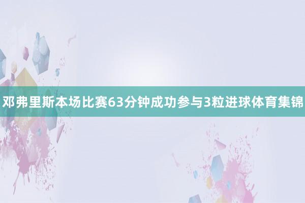 邓弗里斯本场比赛63分钟成功参与3粒进球体育集锦