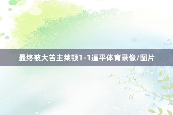 最终被大苦主莱顿1-1逼平体育录像/图片