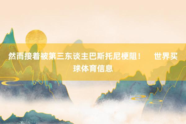 然而接着被第三东谈主巴斯托尼梗阻！    世界买球体育信息