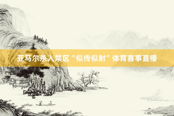 亚马尔杀入禁区“似传似射”体育赛事直播