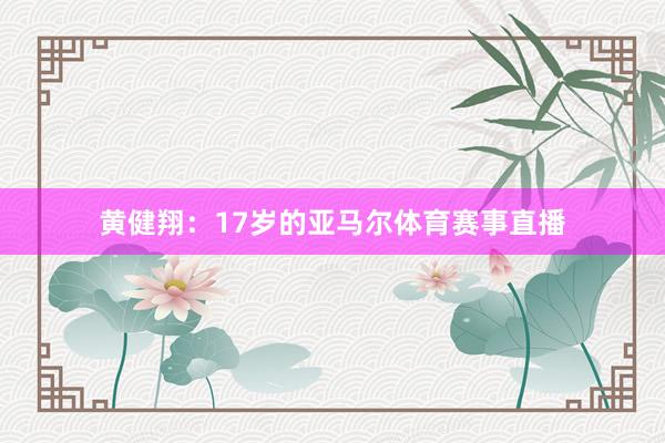 黄健翔：17岁的亚马尔体育赛事直播