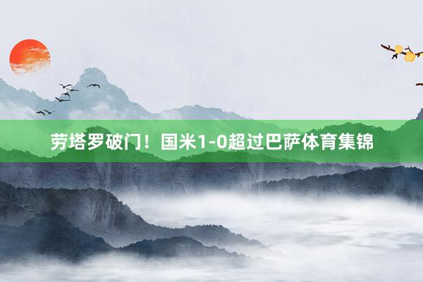 劳塔罗破门！国米1-0超过巴萨体育集锦