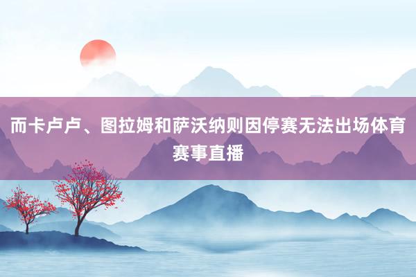 而卡卢卢、图拉姆和萨沃纳则因停赛无法出场体育赛事直播