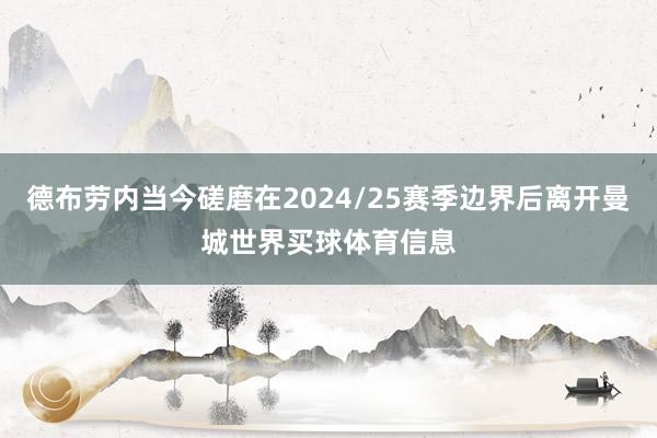 德布劳内当今磋磨在2024/25赛季边界后离开曼城世界买球体育信息