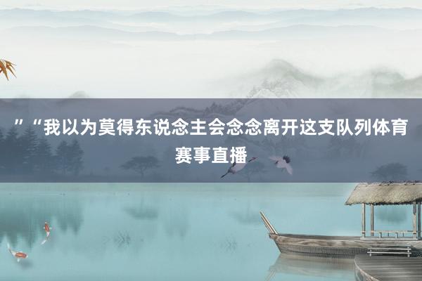 ”“我以为莫得东说念主会念念离开这支队列体育赛事直播