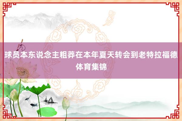 球员本东说念主粗莽在本年夏天转会到老特拉福德体育集锦
