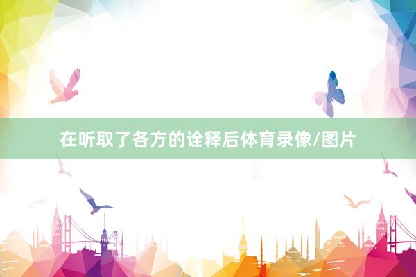 在听取了各方的诠释后体育录像/图片