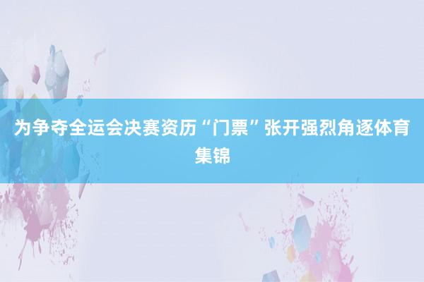 为争夺全运会决赛资历“门票”张开强烈角逐体育集锦