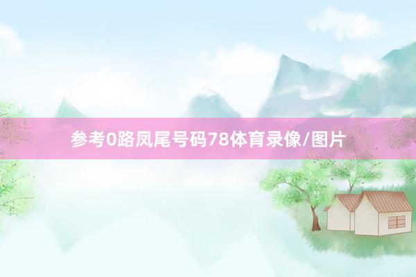 参考0路凤尾号码78体育录像/图片