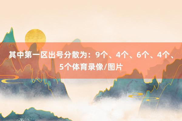 其中第一区出号分散为：9个、4个、6个、4个、5个体育录像/图片