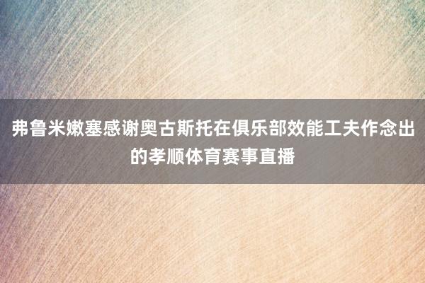 弗鲁米嫩塞感谢奥古斯托在俱乐部效能工夫作念出的孝顺体育赛事直播
