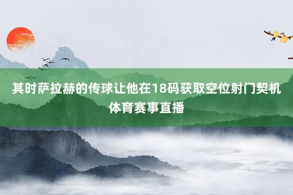 其时萨拉赫的传球让他在18码获取空位射门契机体育赛事直播