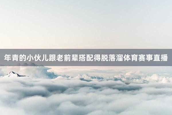 年青的小伙儿跟老前辈搭配得脱落溜体育赛事直播