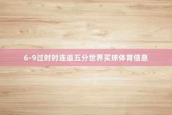 6-9过时时连追五分世界买球体育信息