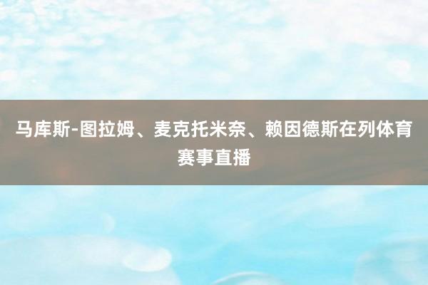 马库斯-图拉姆、麦克托米奈、赖因德斯在列体育赛事直播
