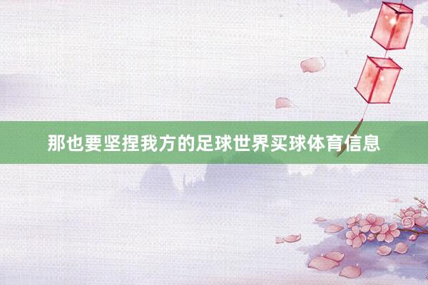那也要坚捏我方的足球世界买球体育信息