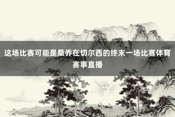 这场比赛可能是桑乔在切尔西的终末一场比赛体育赛事直播