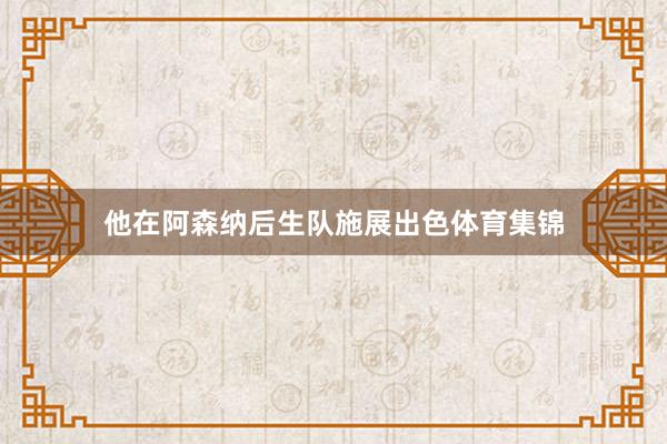 他在阿森纳后生队施展出色体育集锦