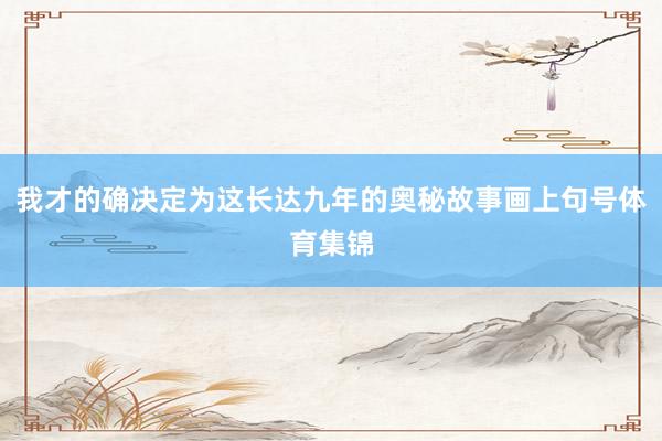 我才的确决定为这长达九年的奥秘故事画上句号体育集锦