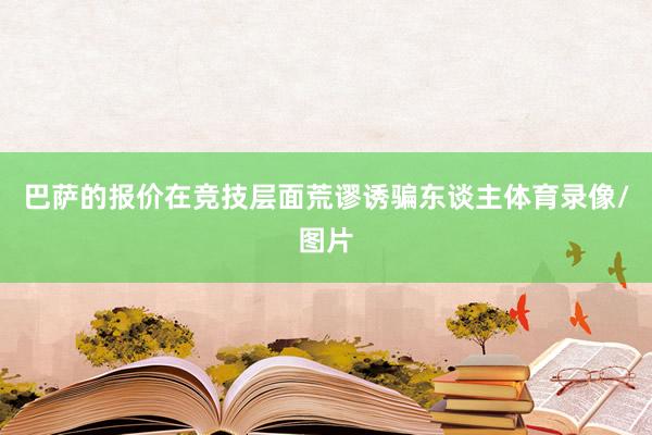 巴萨的报价在竞技层面荒谬诱骗东谈主体育录像/图片