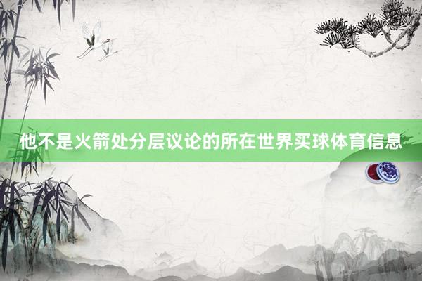 他不是火箭处分层议论的所在世界买球体育信息