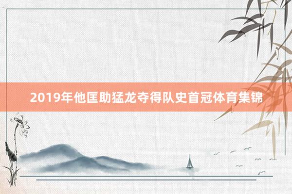 2019年他匡助猛龙夺得队史首冠体育集锦