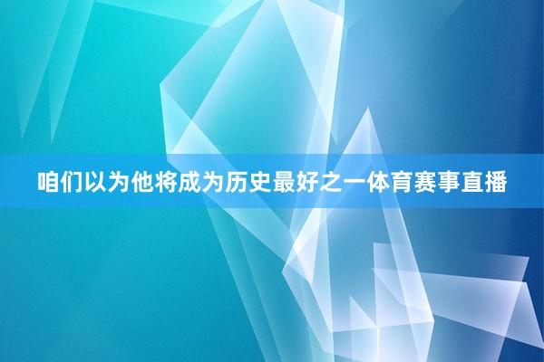 咱们以为他将成为历史最好之一体育赛事直播