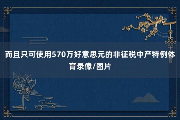 而且只可使用570万好意思元的非征税中产特例体育录像/图片