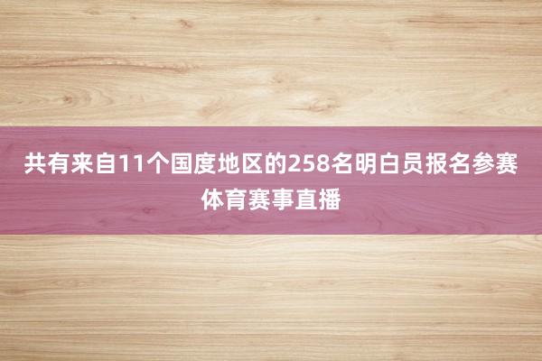 共有来自11个国度地区的258名明白员报名参赛体育赛事直播