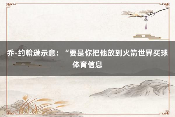 乔-约翰逊示意：“要是你把他放到火箭世界买球体育信息