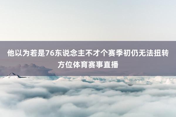 他以为若是76东说念主不才个赛季初仍无法扭转方位体育赛事直播