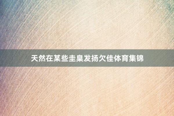 天然在某些圭臬发扬欠佳体育集锦