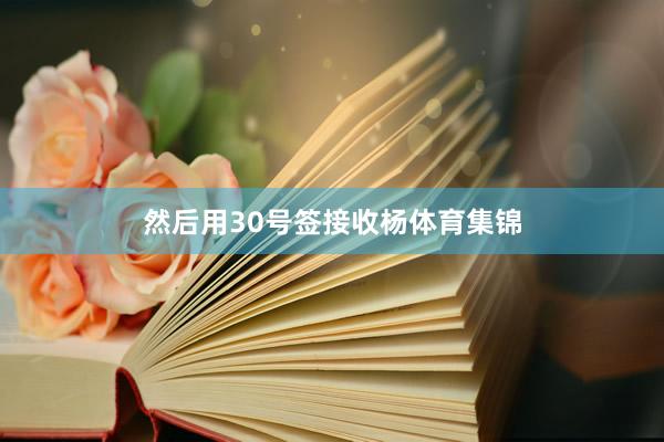 然后用30号签接收杨体育集锦