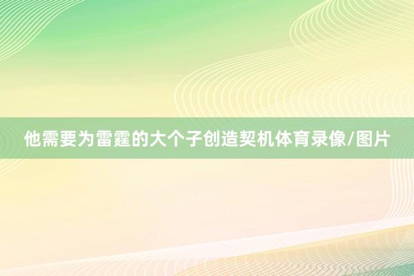 他需要为雷霆的大个子创造契机体育录像/图片