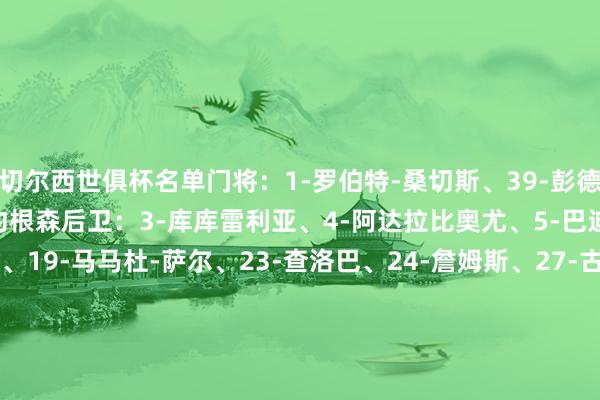 切尔西世俱杯名单门将：1-罗伯特-桑切斯、39-彭德斯、44-斯洛尼纳、12-约根森后卫：3-库库雷利亚、4-阿达拉比奥尤、5-巴迪亚西勒、6-科尔维尔、19-马马杜-萨尔、23-查洛巴、24-詹姆斯、27-古斯托、30-安塞尔米诺、34-阿奇姆彭中场：17-桑托斯、22-霍尔、25-凯塞多、45-拉维亚、8-恩佐、14-埃苏戈先锋：9-德拉普、10-帕尔默、11-马杜埃凯、18-恩昆库、32-乔治、38-吉乌、7-内托、15-杰克逊切尔西世俱杯赛程    世界买球体育信息