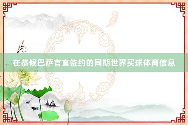 在恭候巴萨官宣签约的同期世界买球体育信息