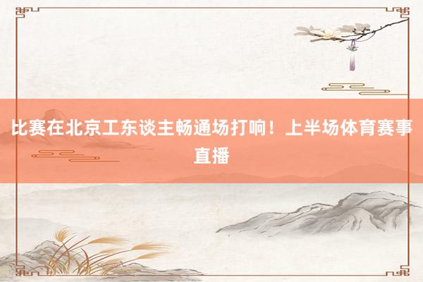 比赛在北京工东谈主畅通场打响！上半场体育赛事直播