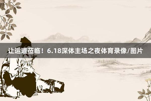 让运道莅临！6.18深体主场之夜体育录像/图片