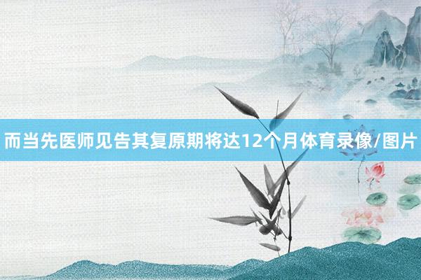 而当先医师见告其复原期将达12个月体育录像/图片