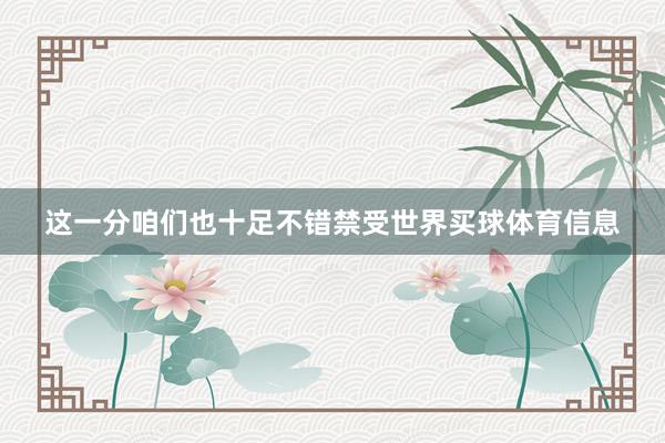 这一分咱们也十足不错禁受世界买球体育信息