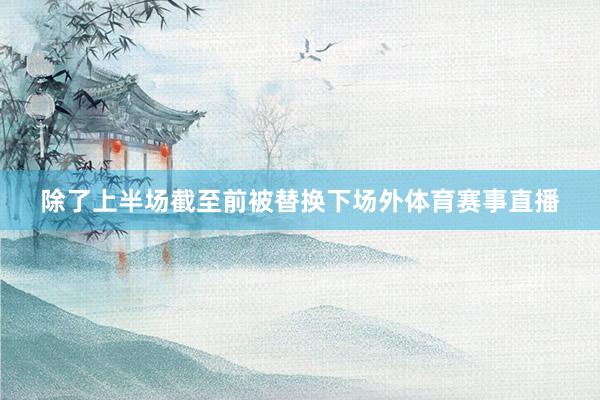 除了上半场截至前被替换下场外体育赛事直播