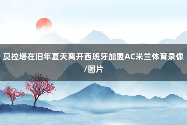 莫拉塔在旧年夏天离开西班牙加盟AC米兰体育录像/图片
