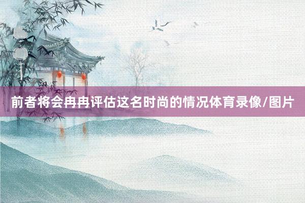 前者将会冉冉评估这名时尚的情况体育录像/图片