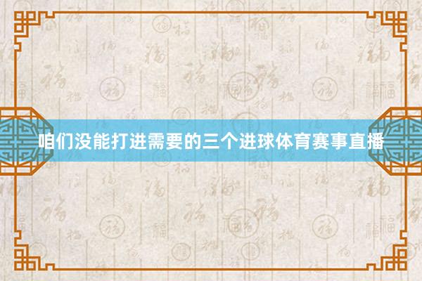 咱们没能打进需要的三个进球体育赛事直播
