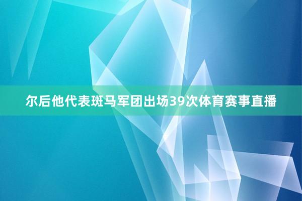 尔后他代表斑马军团出场39次体育赛事直播