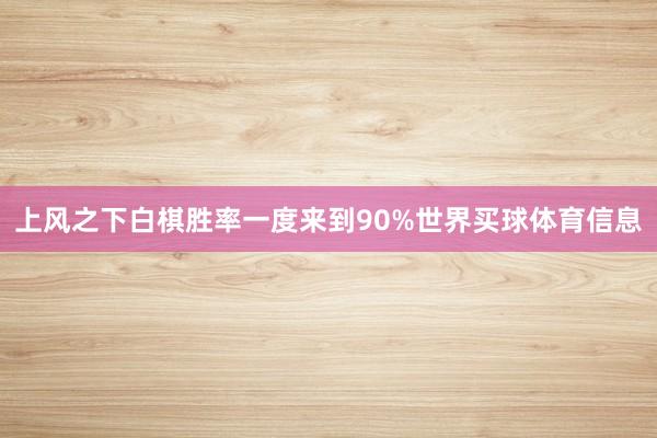 上风之下白棋胜率一度来到90%世界买球体育信息