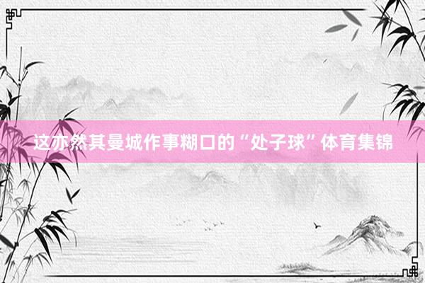 这亦然其曼城作事糊口的“处子球”体育集锦