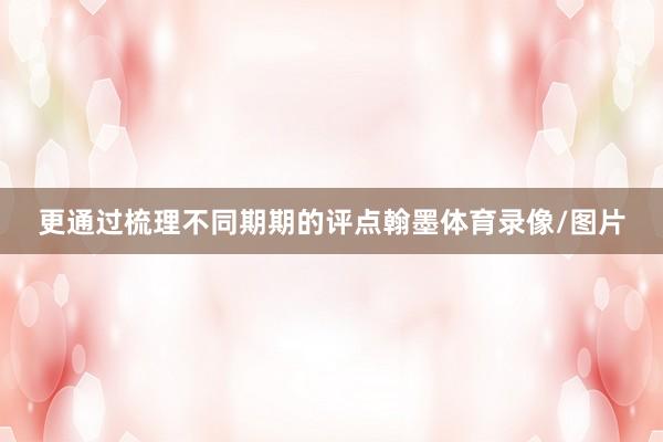 更通过梳理不同期期的评点翰墨体育录像/图片