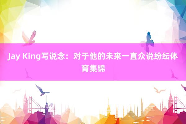 Jay King写说念:对于他的未来一直众说纷纭体育集锦